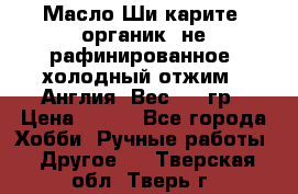 Масло Ши карите, органик, не рафинированное, холодный отжим.  Англия  Вес: 100гр › Цена ­ 449 - Все города Хобби. Ручные работы » Другое   . Тверская обл.,Тверь г.